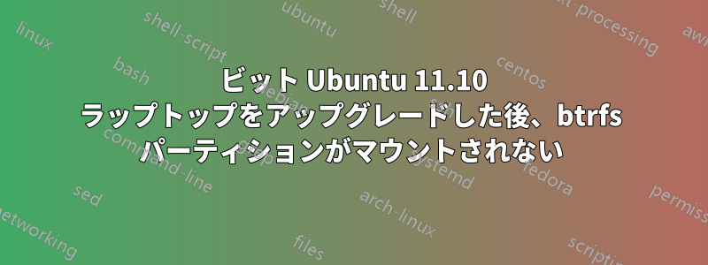 64 ビット Ubuntu 11.10 ラップトップをアップグレードした後、btrfs パーティションがマウントされない