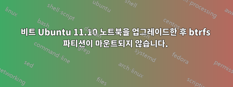 64비트 Ubuntu 11.10 노트북을 업그레이드한 후 btrfs 파티션이 마운트되지 않습니다.