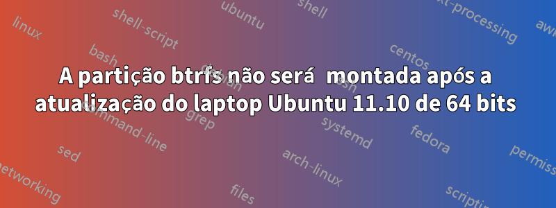 A partição btrfs não será montada após a atualização do laptop Ubuntu 11.10 de 64 bits