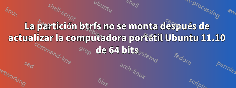 La partición btrfs no se monta después de actualizar la computadora portátil Ubuntu 11.10 de 64 bits