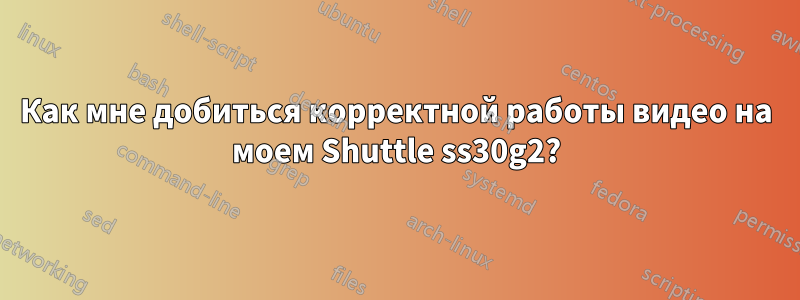 Как мне добиться корректной работы видео на моем Shuttle ss30g2?