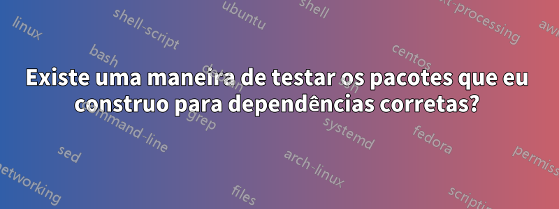 Existe uma maneira de testar os pacotes que eu construo para dependências corretas?