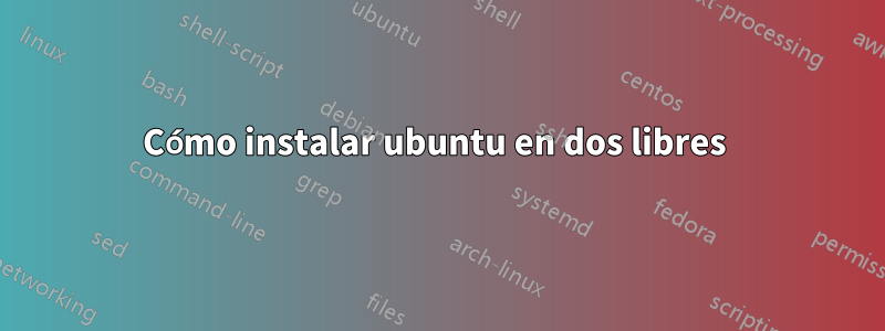 Cómo instalar ubuntu en dos libres 