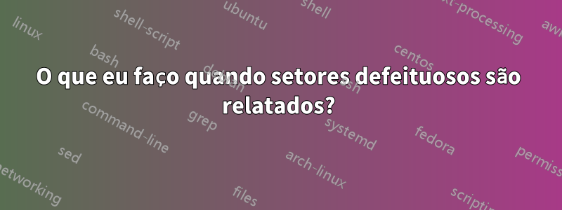 O que eu faço quando setores defeituosos são relatados?