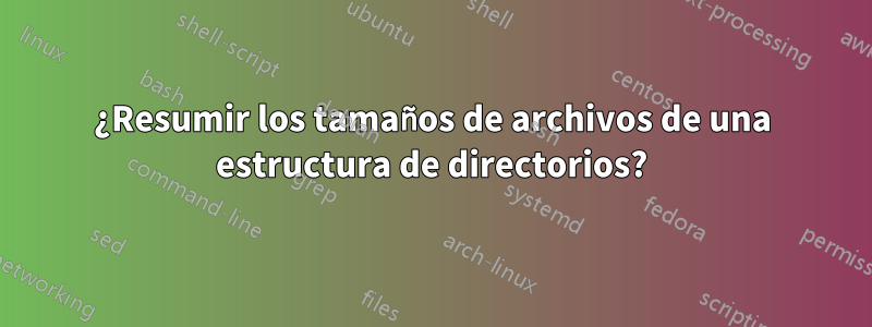 ¿Resumir los tamaños de archivos de una estructura de directorios?