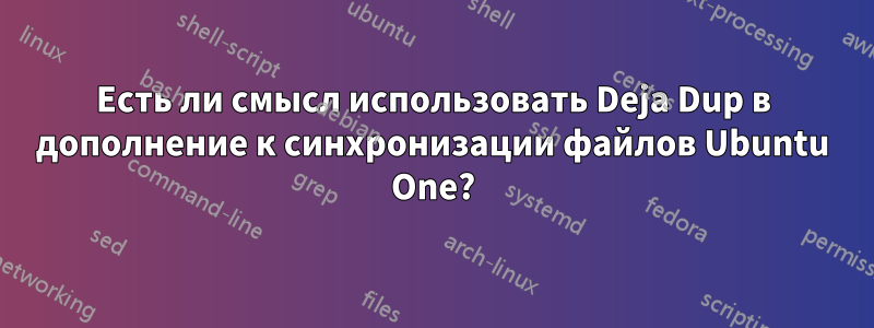 Есть ли смысл использовать Deja Dup в дополнение к синхронизации файлов Ubuntu One?