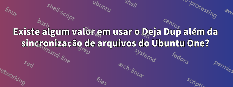 Existe algum valor em usar o Deja Dup além da sincronização de arquivos do Ubuntu One?