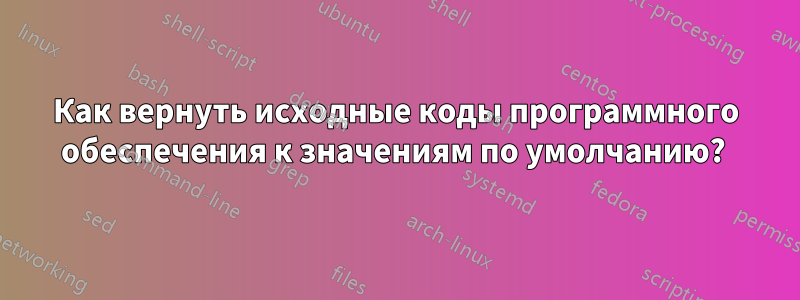 Как вернуть исходные коды программного обеспечения к значениям по умолчанию? 