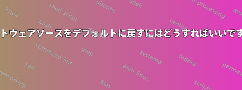 ソフトウェアソースをデフォルトに戻すにはどうすればいいですか? 