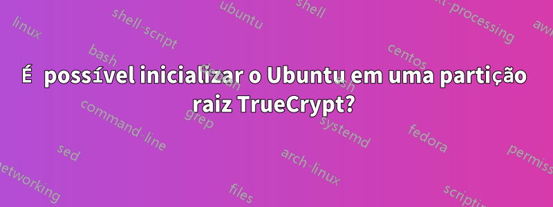 É possível inicializar o Ubuntu em uma partição raiz TrueCrypt?