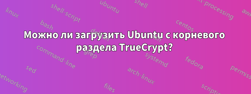 Можно ли загрузить Ubuntu с корневого раздела TrueCrypt?