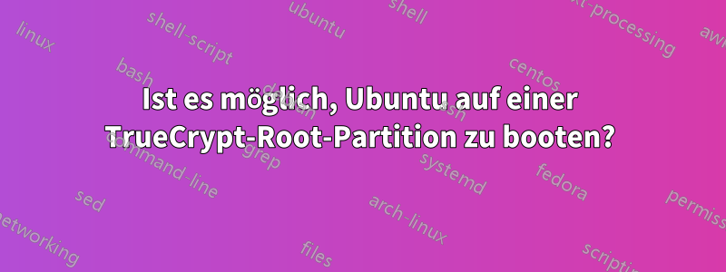 Ist es möglich, Ubuntu auf einer TrueCrypt-Root-Partition zu booten?