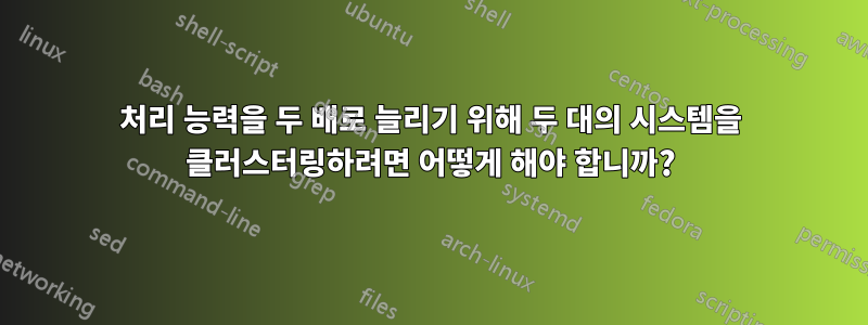 처리 능력을 두 배로 늘리기 위해 두 대의 시스템을 클러스터링하려면 어떻게 해야 합니까?