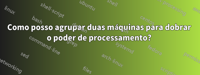 Como posso agrupar duas máquinas para dobrar o poder de processamento?