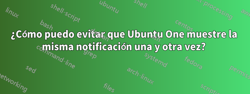 ¿Cómo puedo evitar que Ubuntu One muestre la misma notificación una y otra vez?