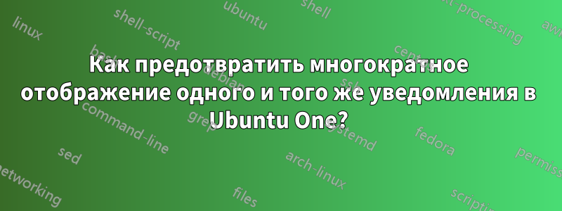 Как предотвратить многократное отображение одного и того же уведомления в Ubuntu One?