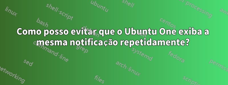 Como posso evitar que o Ubuntu One exiba a mesma notificação repetidamente?