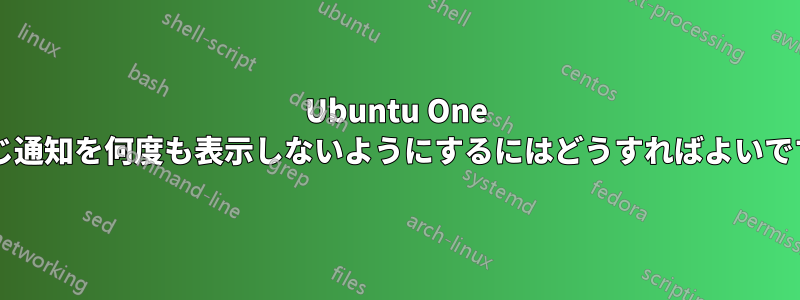 Ubuntu One が同じ通知を何度も表示しないようにするにはどうすればよいですか?