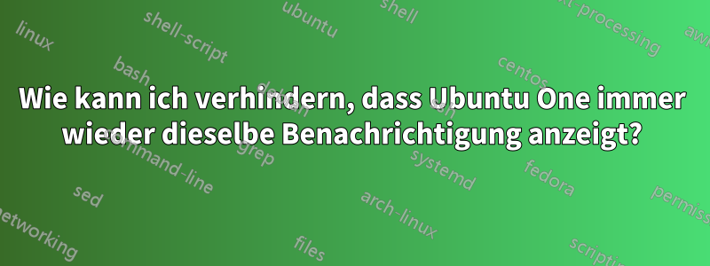 Wie kann ich verhindern, dass Ubuntu One immer wieder dieselbe Benachrichtigung anzeigt?