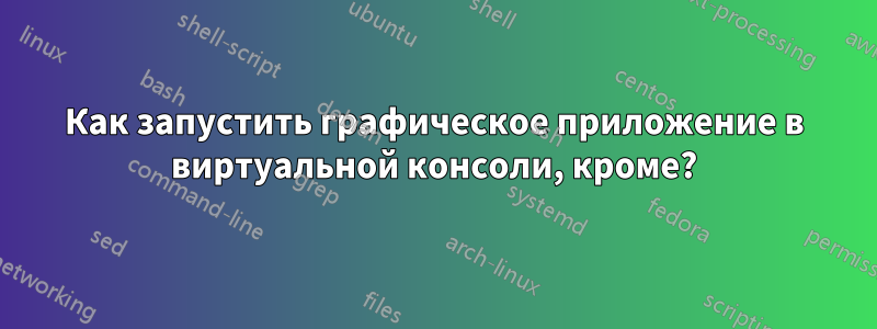 Как запустить графическое приложение в виртуальной консоли, кроме?