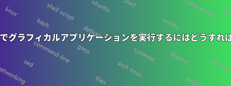 仮想コンソールでグラフィカルアプリケーションを実行するにはどうすればいいですか？?