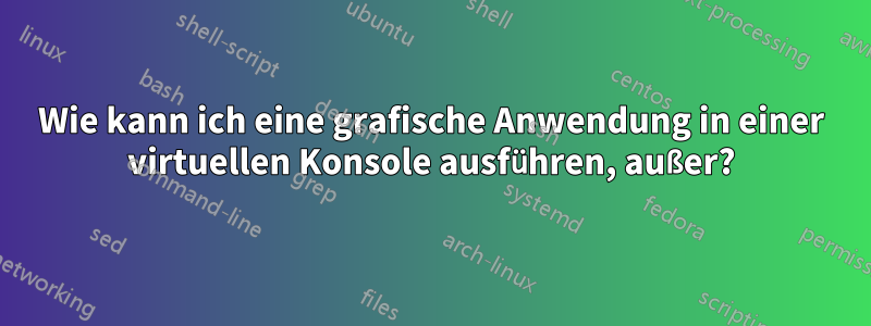 Wie kann ich eine grafische Anwendung in einer virtuellen Konsole ausführen, außer?