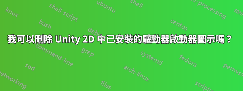 我可以刪除 Unity 2D 中已安裝的驅動器啟動器圖示嗎？