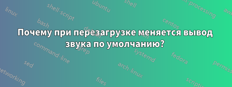 Почему при перезагрузке меняется вывод звука по умолчанию?