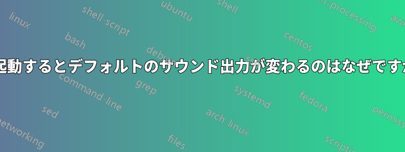 再起動するとデフォルトのサウンド出力が変わるのはなぜですか?