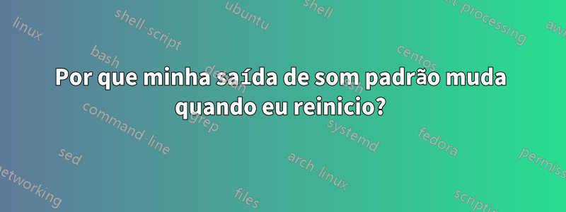 Por que minha saída de som padrão muda quando eu reinicio?