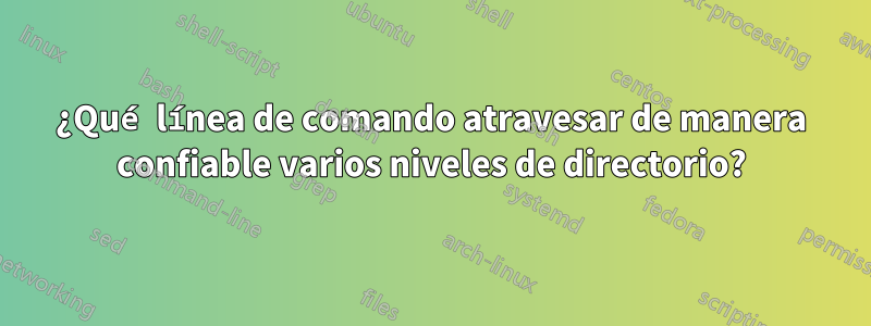 ¿Qué línea de comando atravesar de manera confiable varios niveles de directorio?