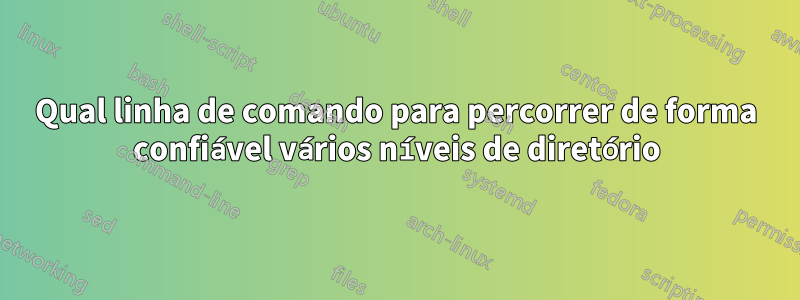 Qual linha de comando para percorrer de forma confiável vários níveis de diretório