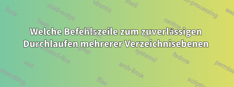 Welche Befehlszeile zum zuverlässigen Durchlaufen mehrerer Verzeichnisebenen