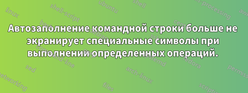 Автозаполнение командной строки больше не экранирует специальные символы при выполнении определенных операций.