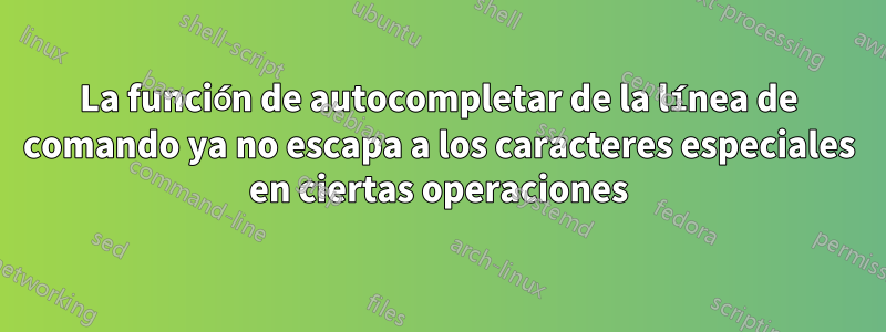 La función de autocompletar de la línea de comando ya no escapa a los caracteres especiales en ciertas operaciones