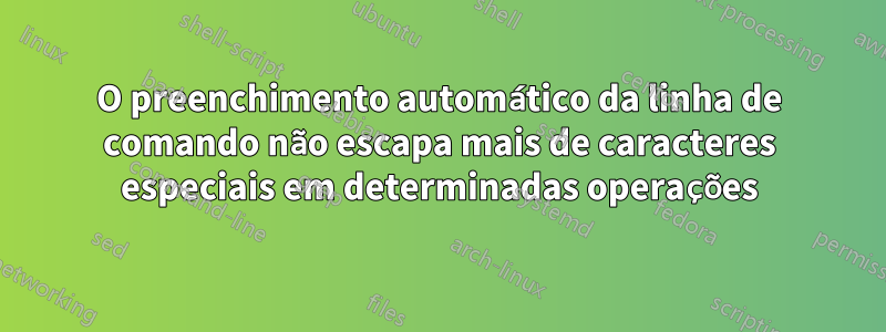 O preenchimento automático da linha de comando não escapa mais de caracteres especiais em determinadas operações