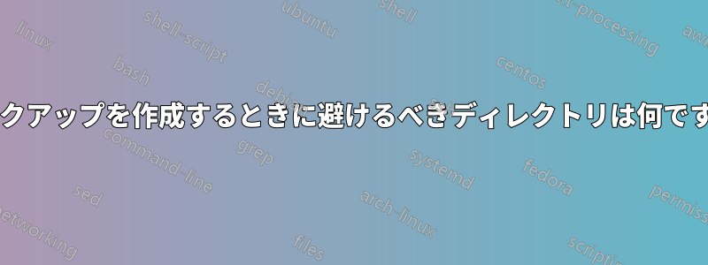 バックアップを作成するときに避けるべきディレクトリは何ですか?