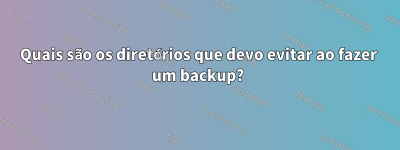 Quais são os diretórios que devo evitar ao fazer um backup?