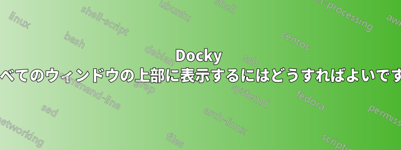 Docky をすべてのウィンドウの上部に表示するにはどうすればよいですか?