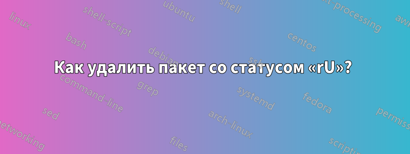 Как удалить пакет со статусом «rU»?