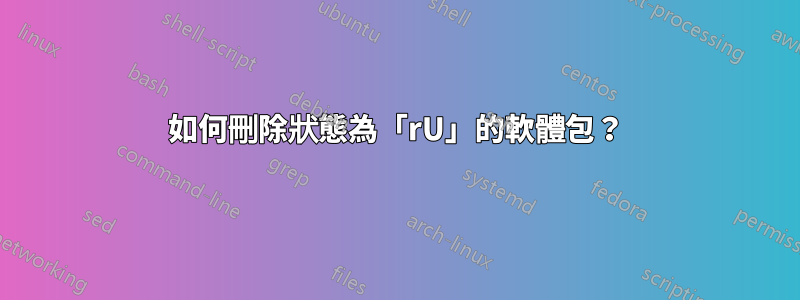 如何刪除狀態為「rU」的軟體包？