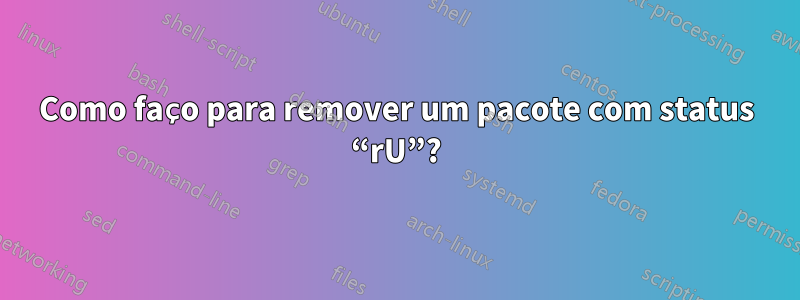 Como faço para remover um pacote com status “rU”?