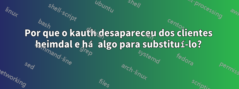 Por que o kauth desapareceu dos clientes heimdal e há algo para substituí-lo?