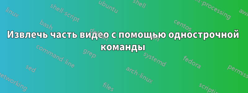 Извлечь часть видео с помощью однострочной команды