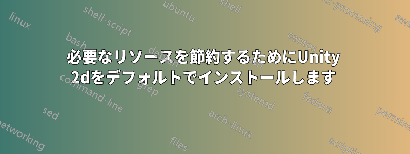 必要なリソースを節約するためにUnity 2dをデフォルトでインストールします