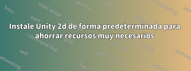 Instale Unity 2d de forma predeterminada para ahorrar recursos muy necesarios