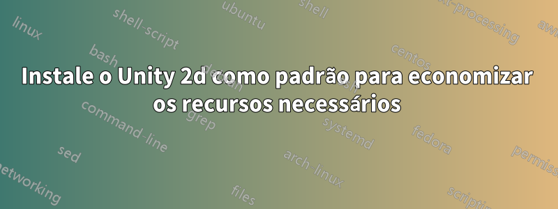 Instale o Unity 2d como padrão para economizar os recursos necessários