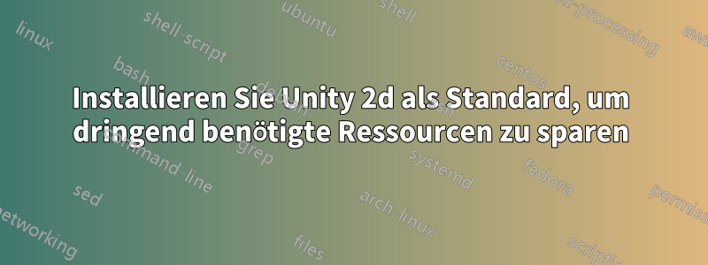 Installieren Sie Unity 2d als Standard, um dringend benötigte Ressourcen zu sparen