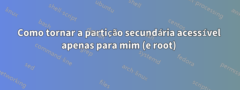 Como tornar a partição secundária acessível apenas para mim (e root)