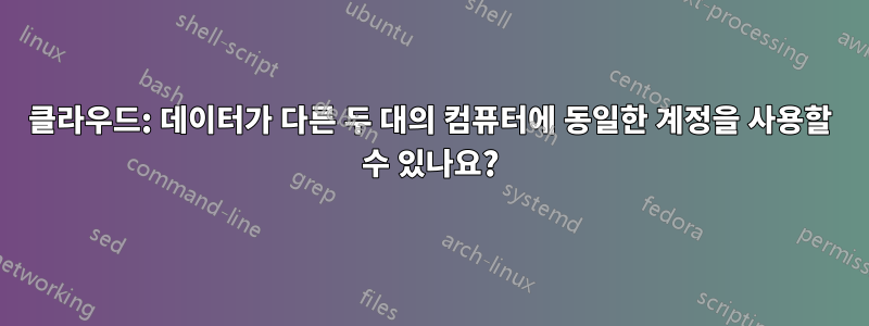 클라우드: 데이터가 다른 두 대의 컴퓨터에 동일한 계정을 사용할 수 있나요?